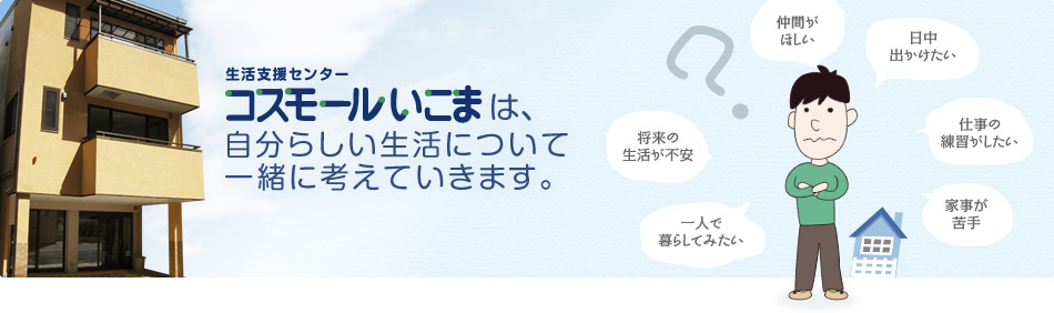 「生活支援センター　コスモールいこま」は自分らしい生活について一緒に考えていきます。